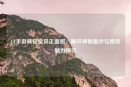 CF手游疯狂宝贝正面照，揭开神秘面纱与独特魅力探寻