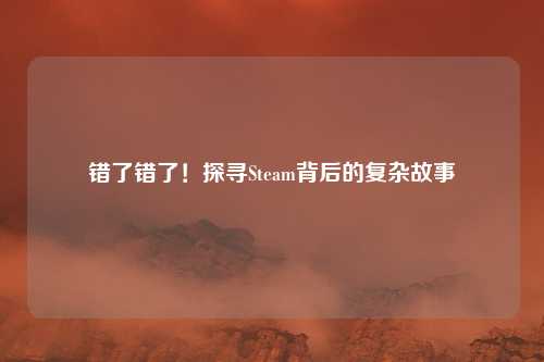 错了错了！探寻Steam背后的复杂故事