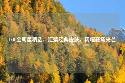 LOL全明星精选，汇聚经典皮肤，闪耀赛场光芒