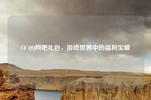 CF QQ网吧礼包，游戏世界中的福利宝藏