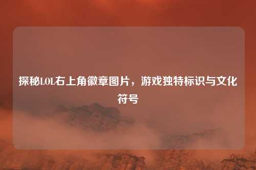 探秘LOL右上角徽章图片，游戏独特标识与文化符号