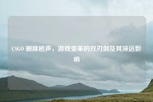 CSGO 删除枪声，游戏变革的双刃剑及其深远影响