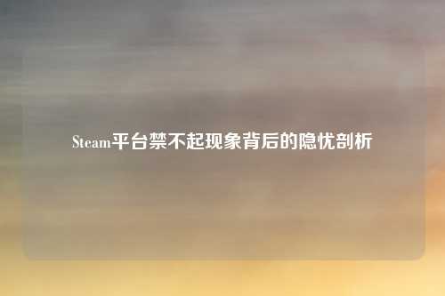 Steam平台禁不起现象背后的隐忧剖析