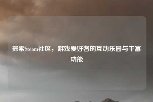 探索Steam社区，游戏爱好者的互动乐园与丰富功能
