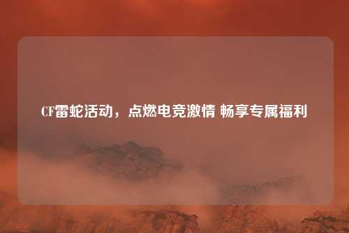 CF雷蛇活动，点燃电竞激情 畅享专属福利