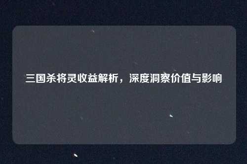 三国杀将灵收益解析，深度洞察价值与影响