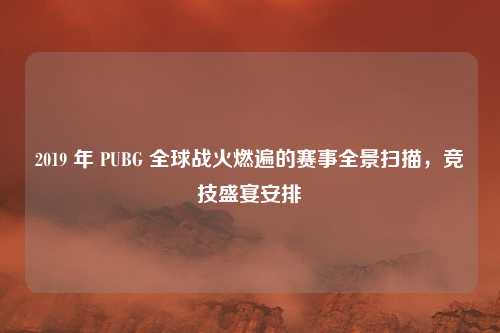 2019 年 PUBG 全球战火燃遍的赛事全景扫描，竞技盛宴安排