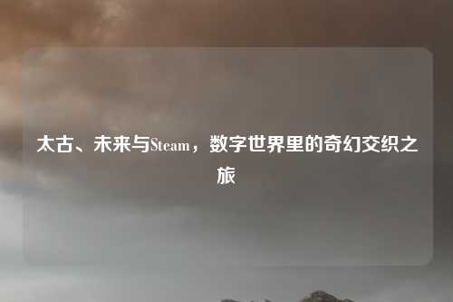 太古、未来与Steam，数字世界里的奇幻交织之旅