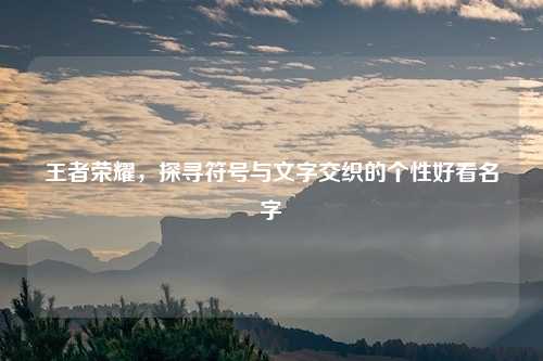 王者荣耀，探寻符号与文字交织的个性好看名字