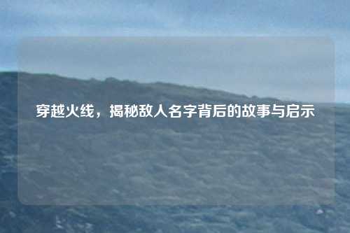 穿越火线，揭秘敌人名字背后的故事与启示