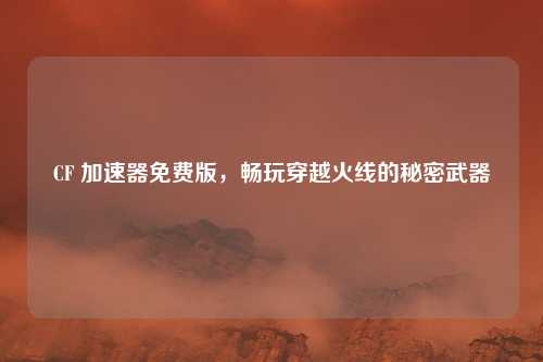 CF 加速器免费版，畅玩穿越火线的秘密武器