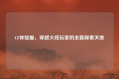 CF体验服，穿越火线玩家的全新探索天地