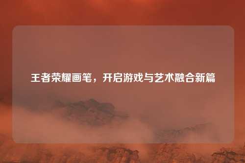 王者荣耀画笔，开启游戏与艺术融合新篇