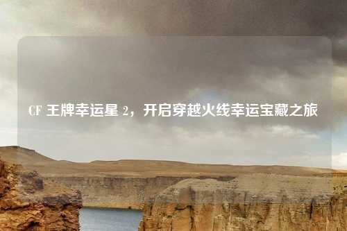 CF 王牌幸运星 2，开启穿越火线幸运宝藏之旅