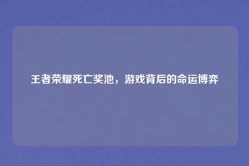 王者荣耀死亡奖池，游戏背后的命运博弈