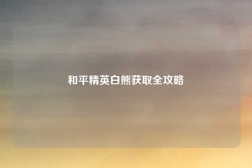 和平精英白熊获取全攻略