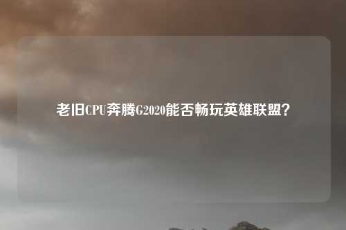 老旧CPU奔腾G2020能否畅玩英雄联盟？