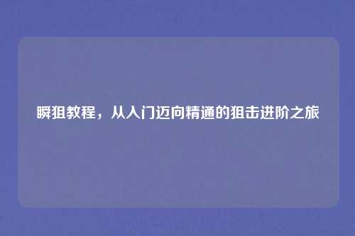 瞬狙教程，从入门迈向精通的狙击进阶之旅