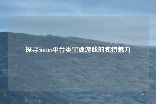 探寻Steam平台类黑魂游戏的独特魅力