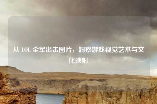 从 LOL 全军出击图片，洞察游戏视觉艺术与文化映射