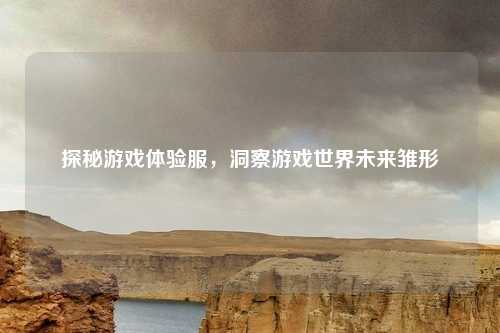 探秘游戏体验服，洞察游戏世界未来雏形