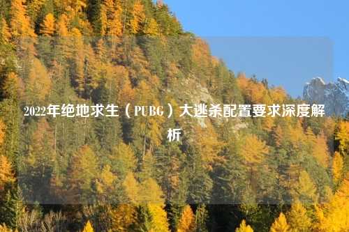 2022年绝地求生（PUBG）大逃杀配置要求深度解析