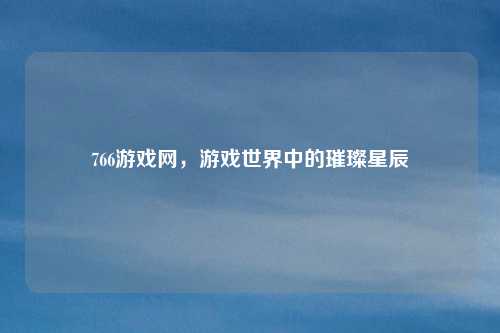 766游戏网，游戏世界中的璀璨星辰