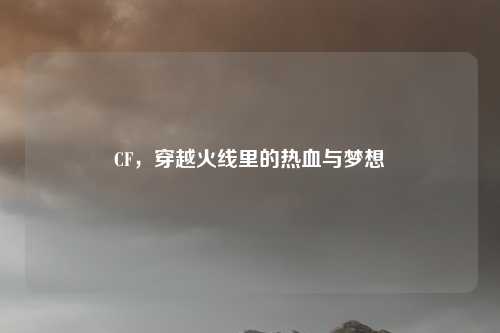 CF，穿越火线里的热血与梦想