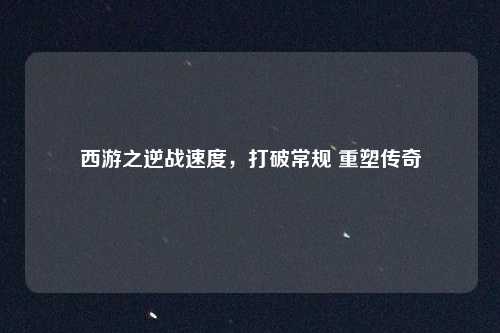 西游之逆战速度，打破常规 重塑传奇