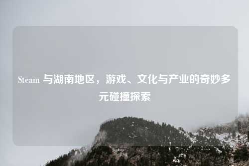 Steam 与湖南地区，游戏、文化与产业的奇妙多元碰撞探索
