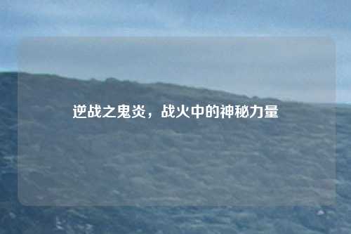 逆战之鬼炎，战火中的神秘力量