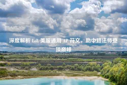 深度解析 LoL 美服通用 AP 符文，助中路法师登顶巅峰
