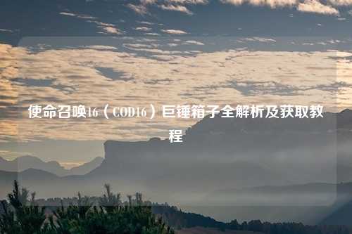 使命召唤16（COD16）巨锤箱子全解析及获取教程