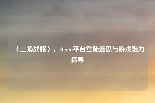 〈三角战略〉，Steam平台登陆迷思与游戏魅力探寻