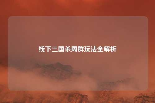 线下三国杀周群玩法全解析