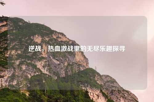 逆战，热血激战里的无尽乐趣探寻