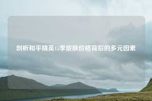 剖析和平精英15季皮肤价格背后的多元因素