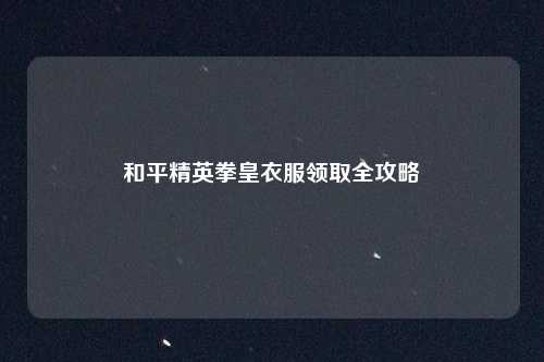 和平精英拳皇衣服领取全攻略