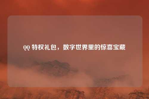 QQ 特权礼包，数字世界里的惊喜宝藏