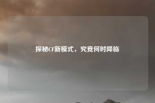 探秘CF新模式，究竟何时降临