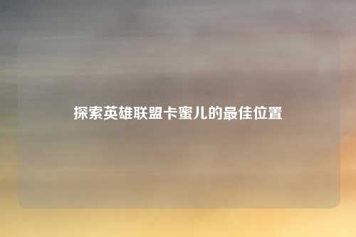 探索英雄联盟卡蜜儿的最佳位置