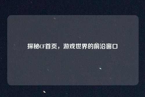 探秘CF首页，游戏世界的前沿窗口