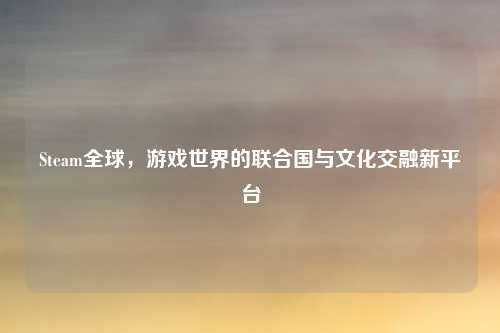 Steam全球，游戏世界的联合国与文化交融新平台