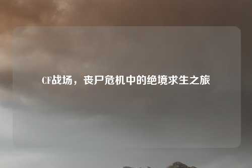 CF战场，丧尸危机中的绝境求生之旅