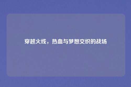 穿越火线,热血与梦想交织的战场