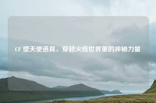 CF 堕天使道具，穿越火线世界里的神秘力量