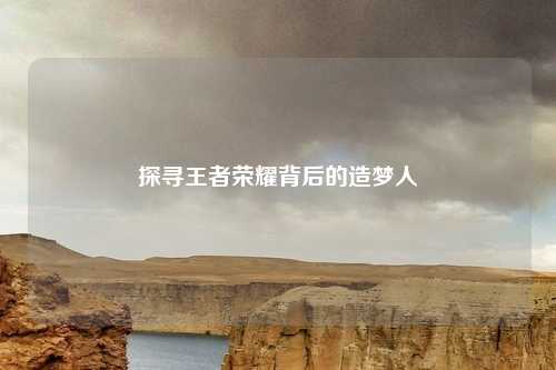 探寻王者荣耀背后的造梦人