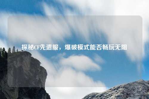 探秘CF先遣服，爆破模式能否畅玩无阻