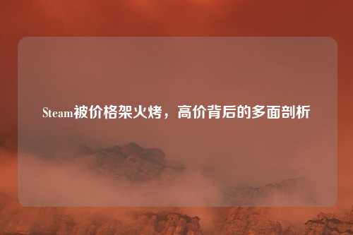 Steam被价格架火烤，高价背后的多面剖析
