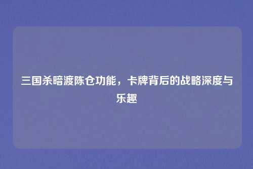 三国杀暗渡陈仓功能，卡牌背后的战略深度与乐趣